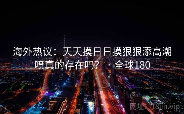 海外热议：天天摸日日摸狠狠添高潮喷真的存在吗？ · 全球180  第2张