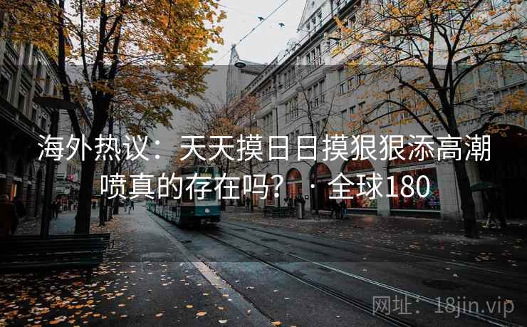 海外热议：天天摸日日摸狠狠添高潮喷真的存在吗？ · 全球180