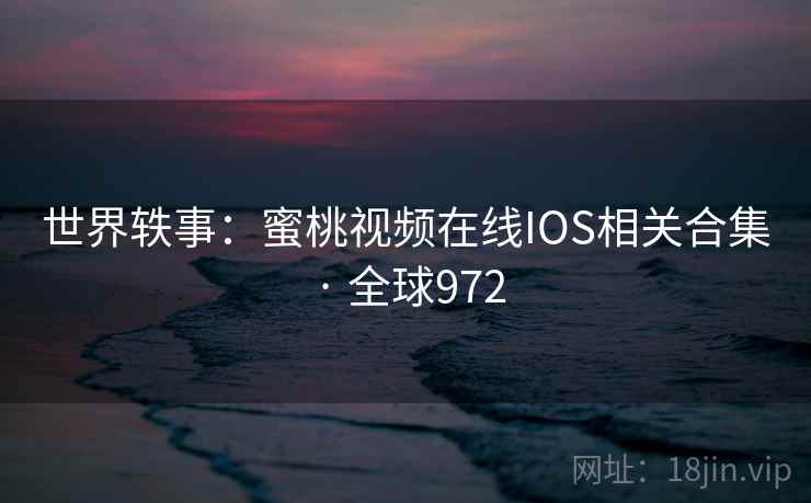 世界轶事:蜜桃视频在线IOS相关合集 · 全球972 第1张 世界轶事:蜜桃视频在线IOS相关合集 · 全球972 第1张