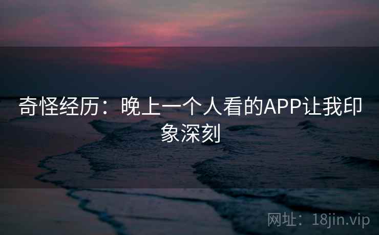 奇怪经历：晚上一个人看的APP让我印象深刻  第1张