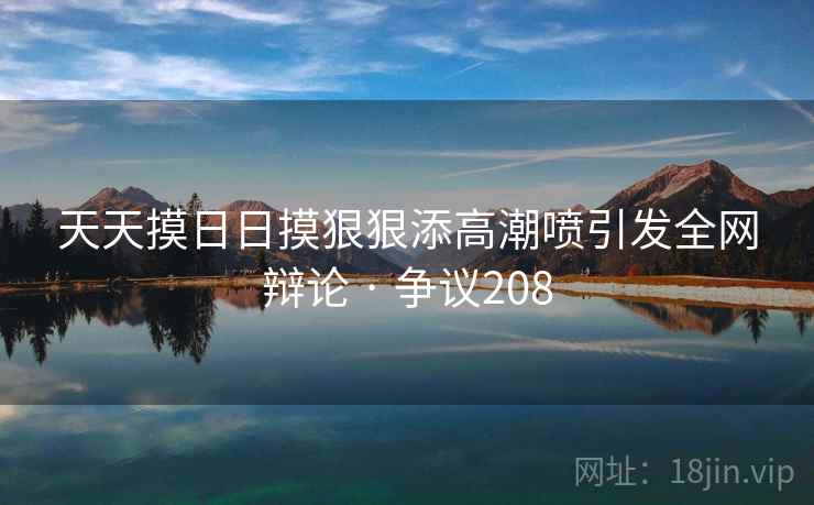 天天摸日日摸狠狠添高潮喷引发全网辩论 · 争议208  第2张