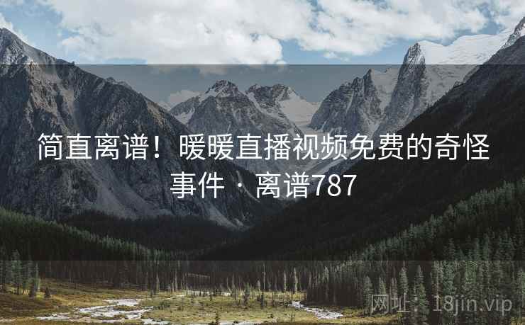 简直离谱！暖暖直播视频免费的奇怪事件 · 离谱787