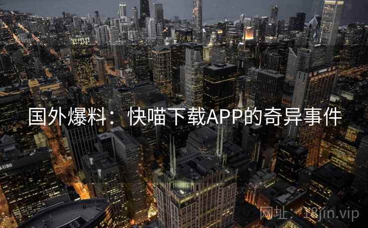 国外爆料：快喵下载APP的奇异事件