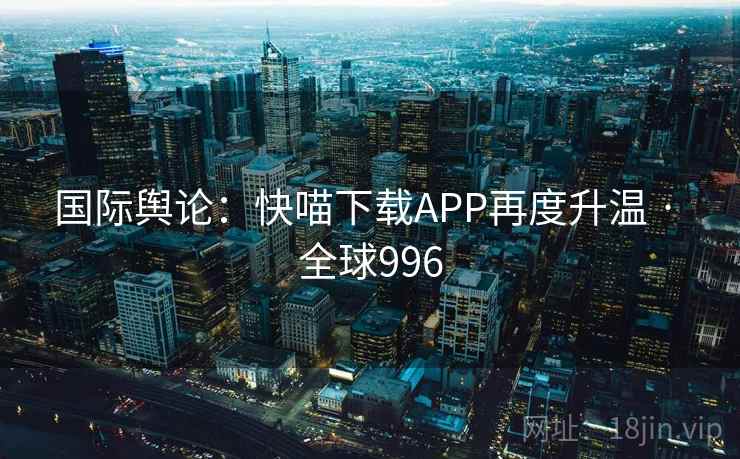国际舆论:快喵下载APP再度升温 · 全球996 第2张 国际舆论:快喵下载APP再度升温 · 全球996 第2张