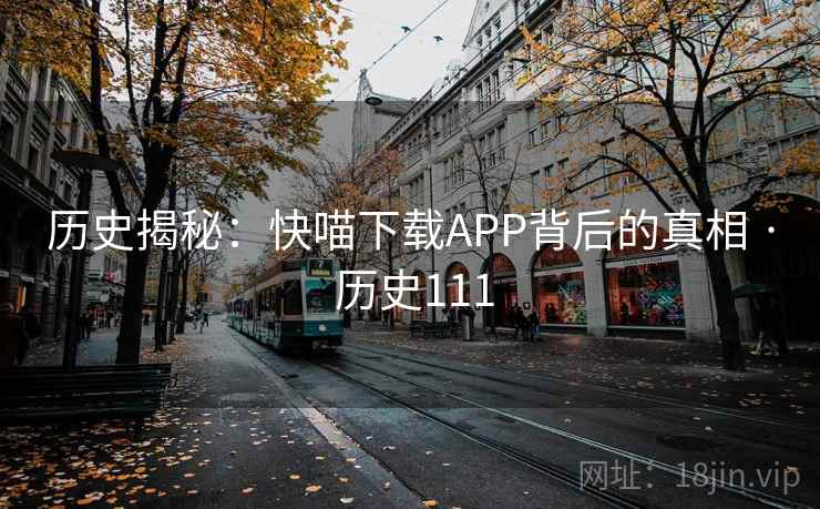 历史揭秘:快喵下载APP背后的真相 · 历史111 第1张 历史揭秘:快喵下载APP背后的真相 · 历史111 第1张
