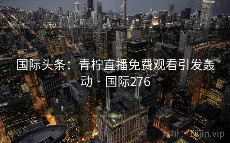 国际头条：青柠直播免费观看引发轰动 · 国际276  第2张