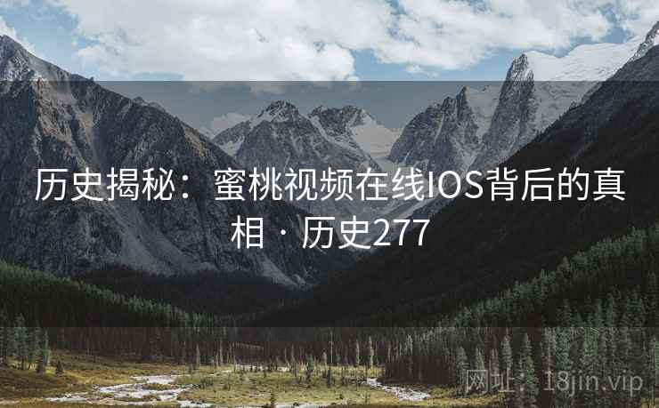 历史揭秘:蜜桃视频在线IOS背后的真相 · 历史277 第2张 历史揭秘:蜜桃视频在线IOS背后的真相 · 历史277 第2张