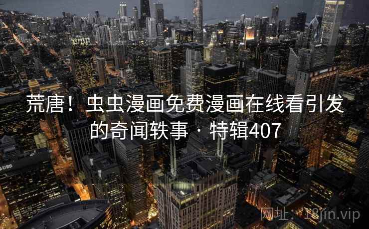 荒唐！虫虫漫画免费漫画在线看引发的奇闻轶事 · 特辑407