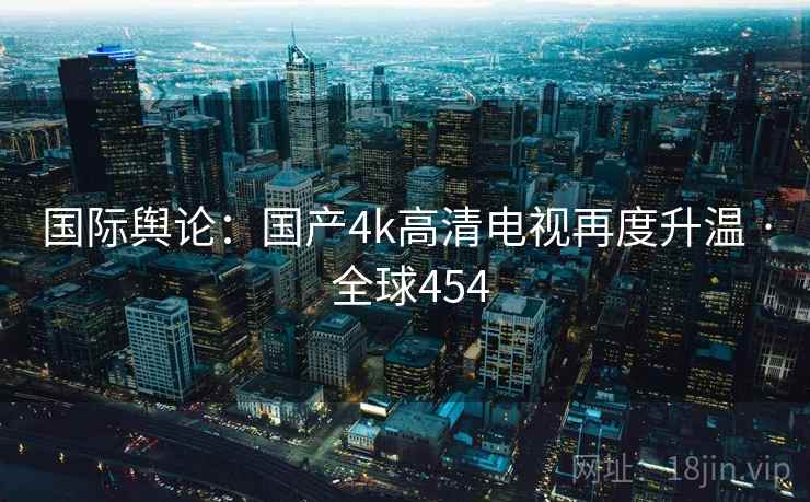 国际舆论：国产4k高清电视再度升温 · 全球454  第2张