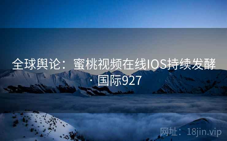 全球舆论：蜜桃视频在线IOS持续发酵 · 国际927