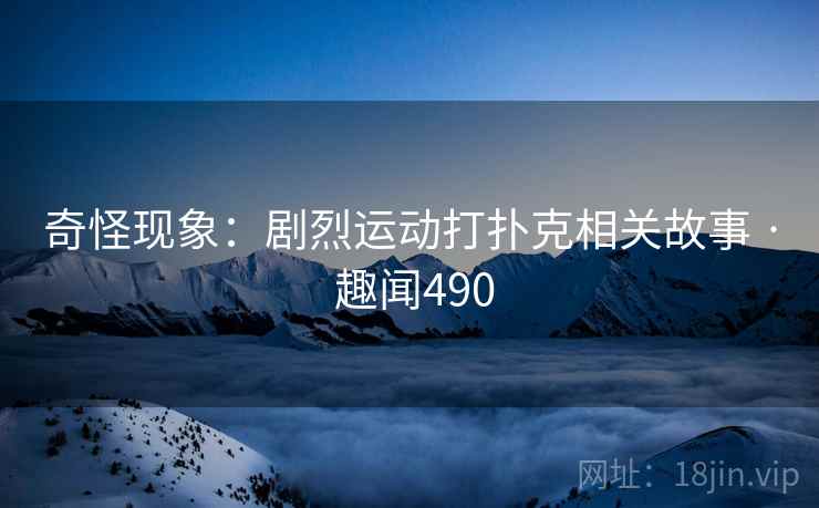 奇怪现象：剧烈运动打扑克相关故事 · 趣闻490