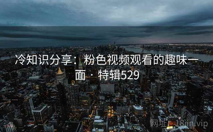 冷知识分享：粉色视频观看的趣味一面 · 特辑529  第2张