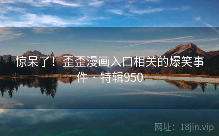 惊呆了！歪歪漫画入口相关的爆笑事件 · 特辑950  第2张