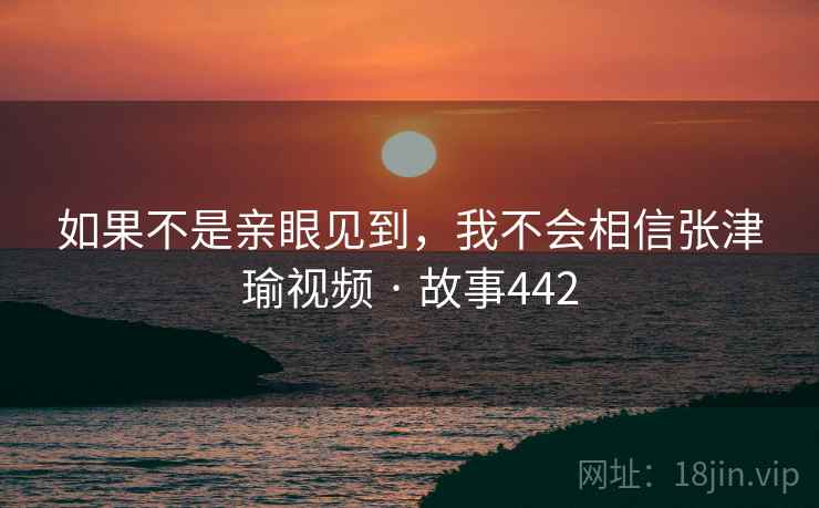 如果不是亲眼见到，我不会相信张津瑜视频 · 故事442  第2张
