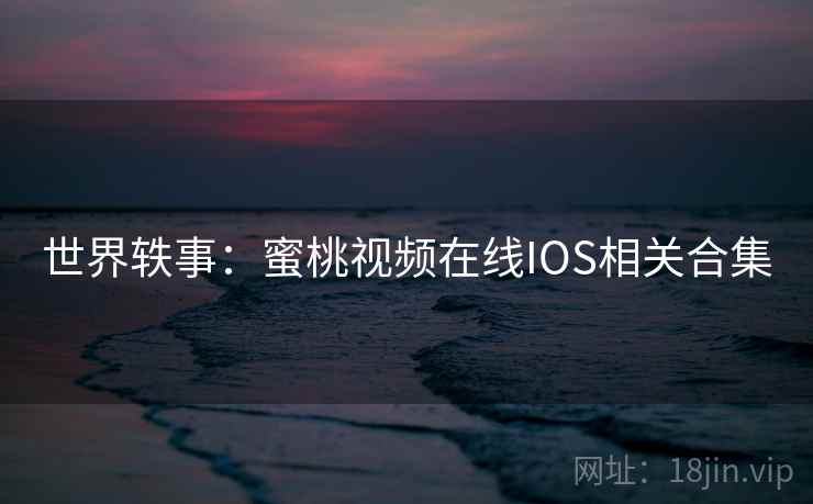 世界轶事：蜜桃视频在线IOS相关合集