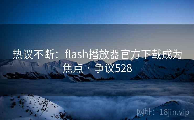 热议不断:flash播放器官方下载成为焦点 · 争议528 第1张 热议不断:flash播放器官方下载成为焦点 · 争议528 第1张