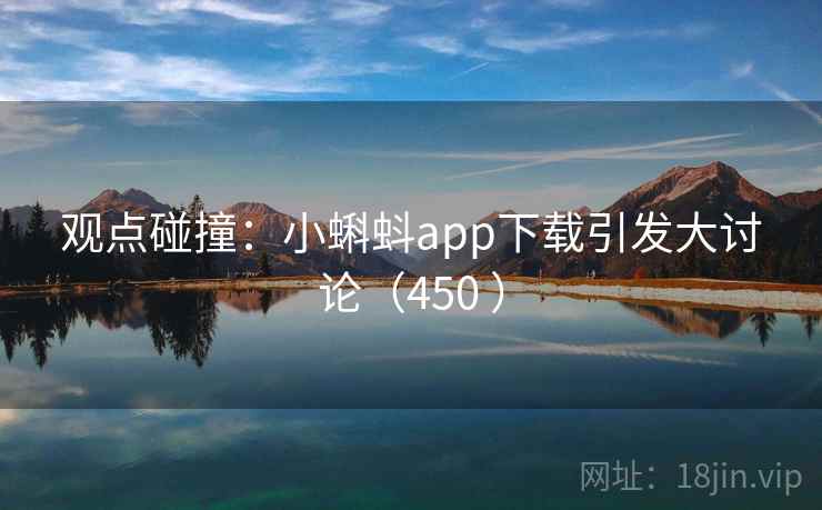 观点碰撞:小蝌蚪app下载引发大讨论(450 ) 第2张 观点碰撞:小蝌蚪app下载引发大讨论(450 ) 第2张
