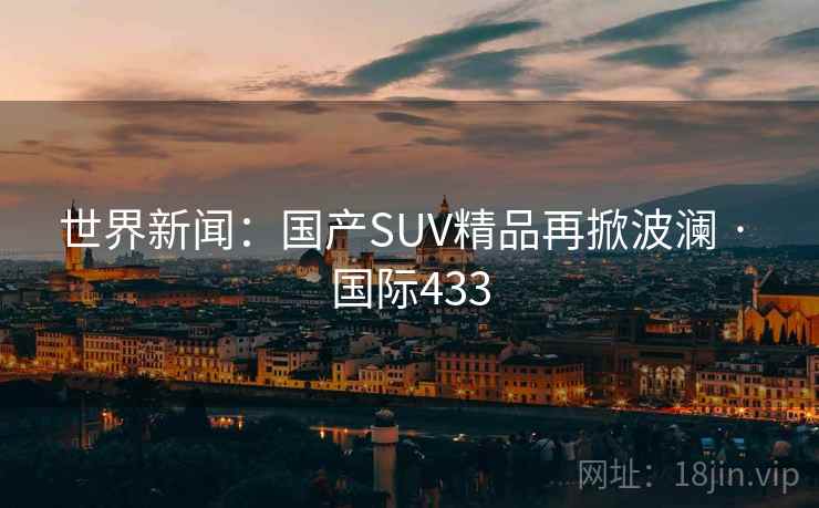 世界新闻：国产SUV精品再掀波澜 · 国际433