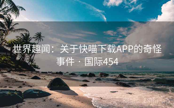 世界趣闻：关于快喵下载APP的奇怪事件 · 国际454  第1张