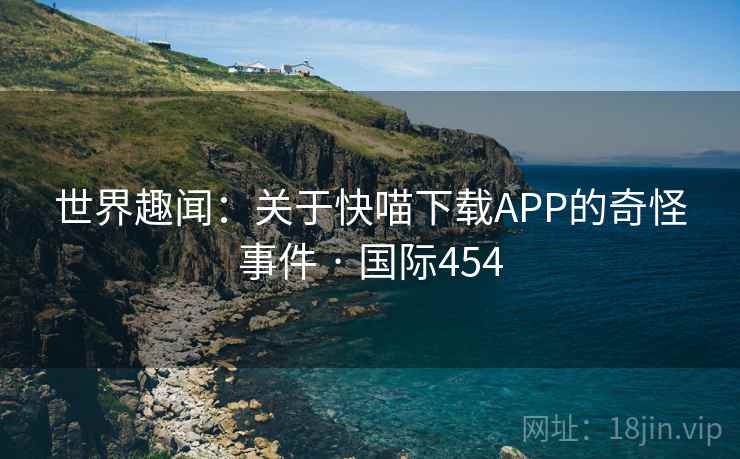 世界趣闻：关于快喵下载APP的奇怪事件 · 国际454  第2张