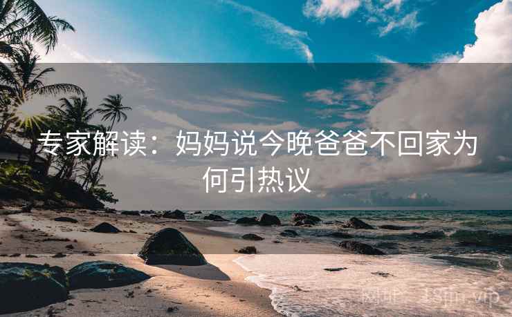 专家解读：妈妈说今晚爸爸不回家为何引热议  第2张