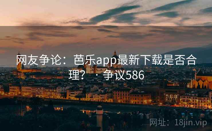 网友争论：芭乐app最新下载是否合理？ · 争议586  第2张