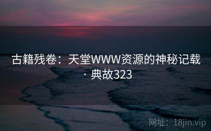 古籍残卷：天堂WWW资源的神秘记载 · 典故323  第2张