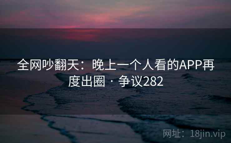 全网吵翻天:晚上一个人看的APP再度出圈 · 争议282 第2张 全网吵翻天:晚上一个人看的APP再度出圈 · 争议282 第2张